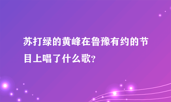 苏打绿的黄峰在鲁豫有约的节目上唱了什么歌？