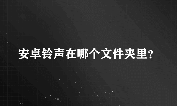 安卓铃声在哪个文件夹里？