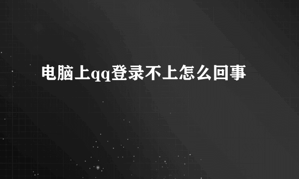 电脑上qq登录不上怎么回事