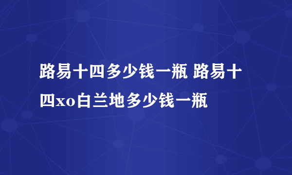 路易十四多少钱一瓶 路易十四xo白兰地多少钱一瓶