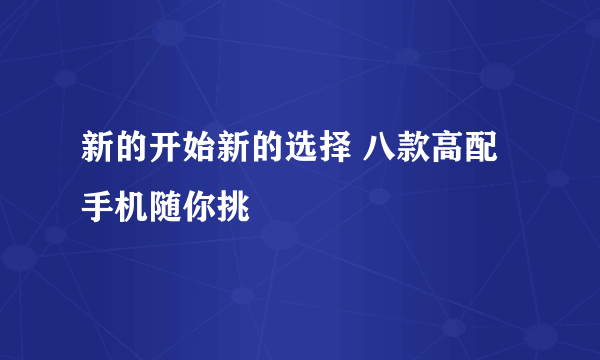 新的开始新的选择 八款高配手机随你挑