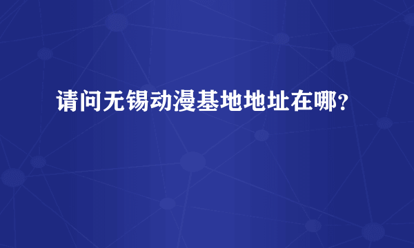 请问无锡动漫基地地址在哪？