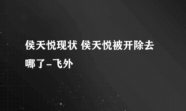 侯天悦现状 侯天悦被开除去哪了-飞外