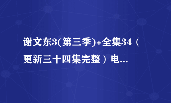 谢文东3(第三季)+全集34（更新三十四集完整）电视剧大结局在线观看地址哪有呢？