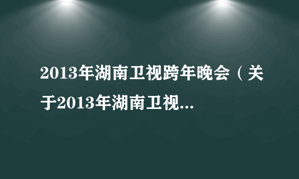 2013年湖南卫视跨年晚会（关于2013年湖南卫视跨年晚会的简介）