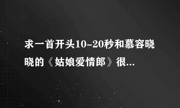 求一首开头10-20秒和慕容晓晓的《姑娘爱情郎》很相似的歌，也是今年才出的。