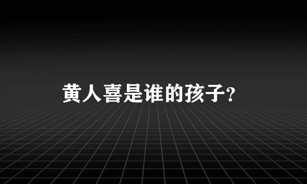 黄人喜是谁的孩子？