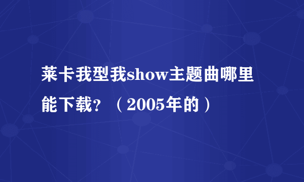 莱卡我型我show主题曲哪里能下载？（2005年的）