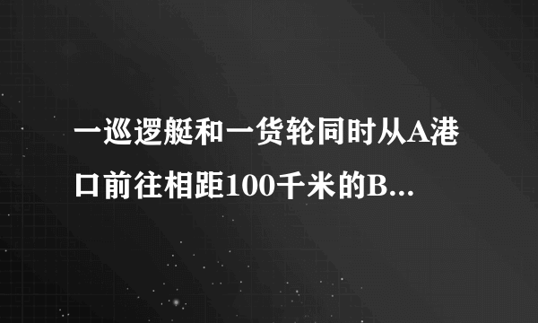 一巡逻艇和一货轮同时从A港口前往相距100千米的B港口,巡逻艇和货轮的速度分别为100千米每小时和20千米每小时,巡逻艇不停的往返于A,B两港口（点头时间忽略）.货轮从A港口出发后于巡逻艇第二次相遇用了多少小时?答案是3又3分之1小时我就是不知道怎么算