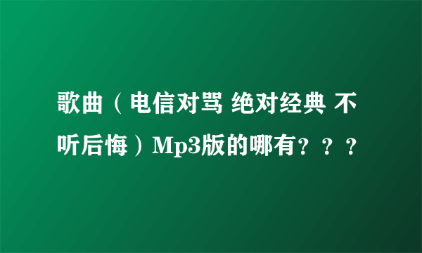 歌曲（电信对骂 绝对经典 不听后悔）Mp3版的哪有？？？