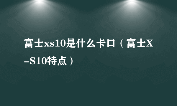 富士xs10是什么卡口（富士X-S10特点）