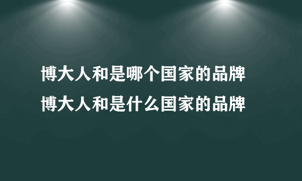 博大人和是哪个国家的品牌 博大人和是什么国家的品牌