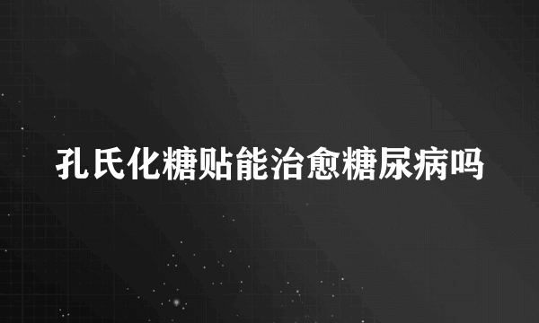 孔氏化糖贴能治愈糖尿病吗