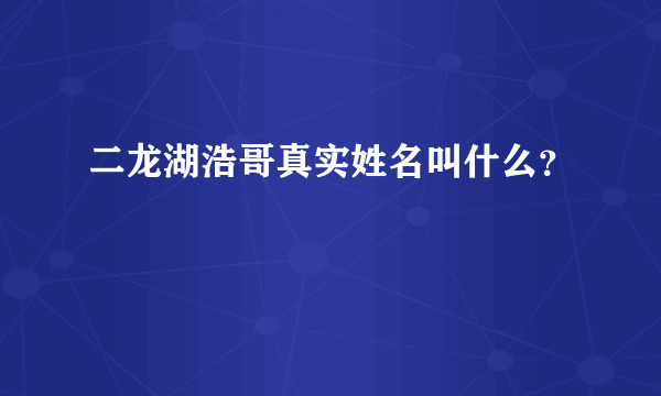 二龙湖浩哥真实姓名叫什么？