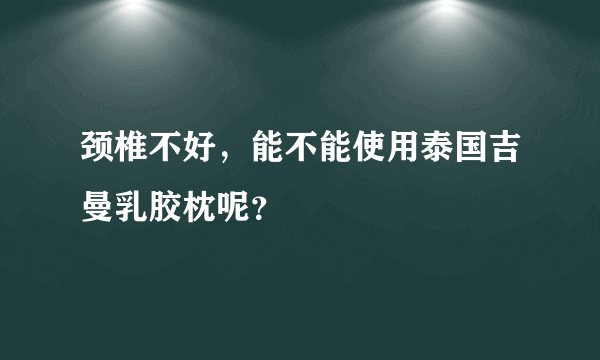 颈椎不好，能不能使用泰国吉曼乳胶枕呢？