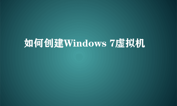 如何创建Windows 7虚拟机