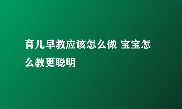 育儿早教应该怎么做 宝宝怎么教更聪明