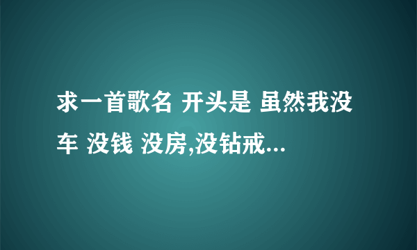 求一首歌名 开头是 虽然我没车 没钱 没房,没钻戒,但是我有一颗陪你到老的心