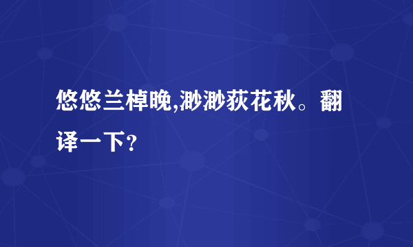 悠悠兰棹晚,渺渺荻花秋。翻译一下？