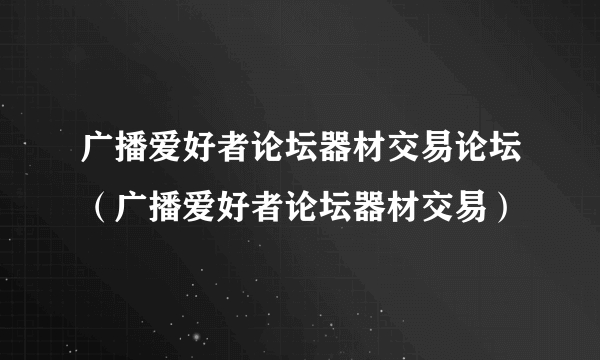 广播爱好者论坛器材交易论坛（广播爱好者论坛器材交易）