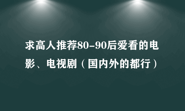 求高人推荐80-90后爱看的电影、电视剧（国内外的都行）