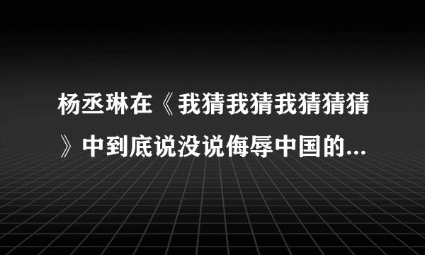 杨丞琳在《我猜我猜我猜猜猜》中到底说没说侮辱中国的话？为什么大家都这么讨厌他？