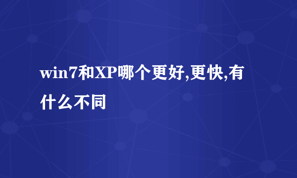 win7和XP哪个更好,更快,有什么不同