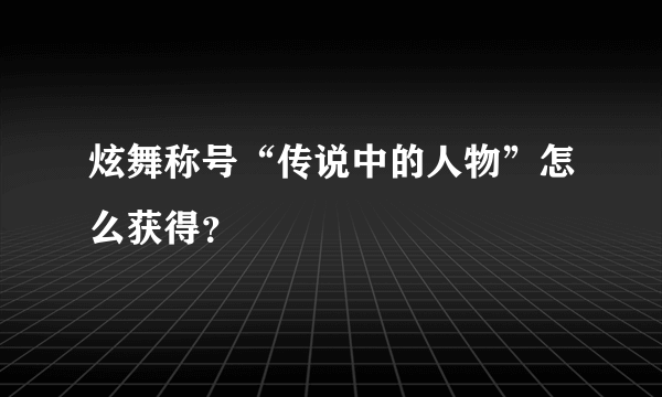 炫舞称号“传说中的人物”怎么获得？