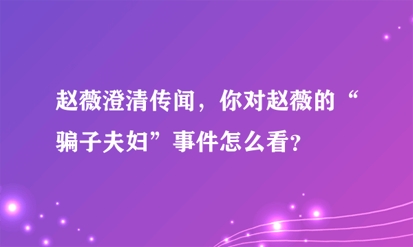 赵薇澄清传闻，你对赵薇的“骗子夫妇”事件怎么看？