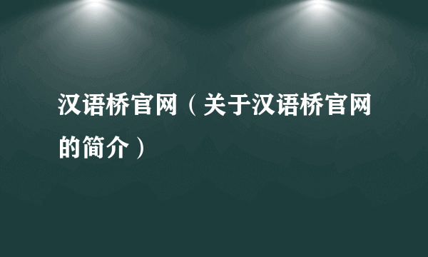 汉语桥官网（关于汉语桥官网的简介）