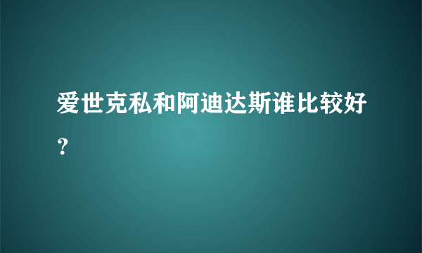 爱世克私和阿迪达斯谁比较好？