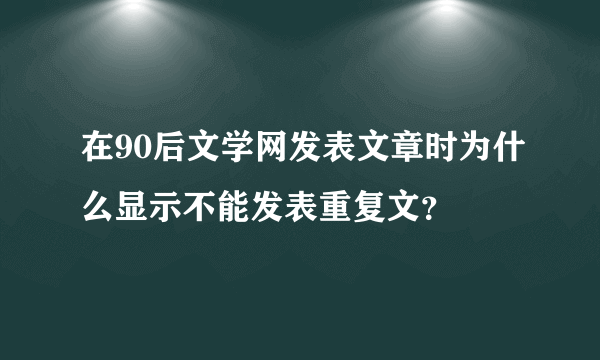 在90后文学网发表文章时为什么显示不能发表重复文？