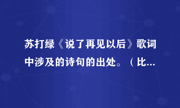 苏打绿《说了再见以后》歌词中涉及的诗句的出处。（比如“杨花雨落”是出自李白《闻王昌龄左迁龙标遥有此