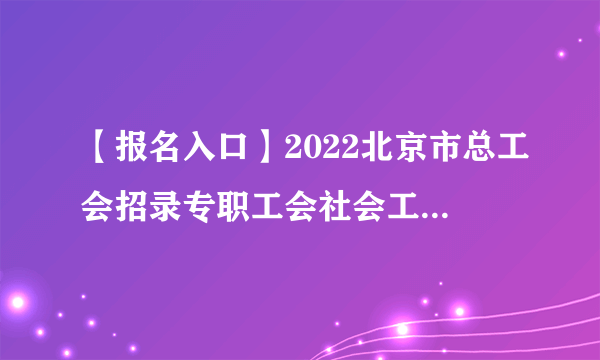 【报名入口】2022北京市总工会招录专职工会社会工作者报名入口