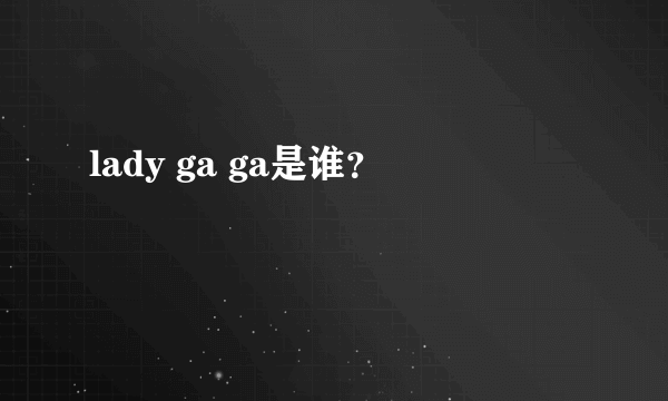 lady ga ga是谁？