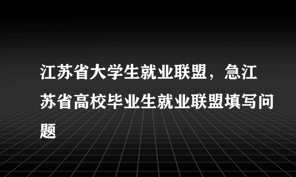 江苏省大学生就业联盟，急江苏省高校毕业生就业联盟填写问题