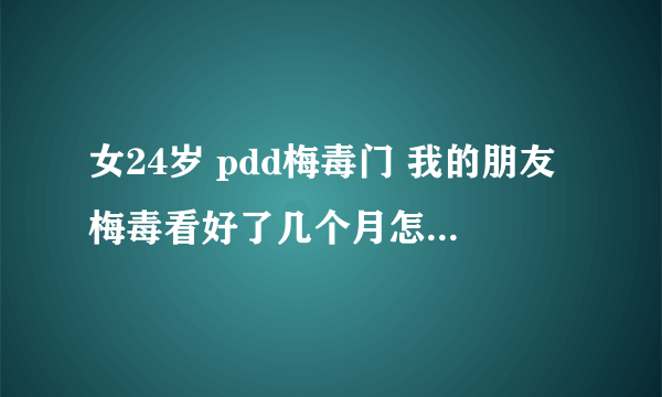 女24岁 pdd梅毒门 我的朋友梅毒看好了几个月怎么又发病了