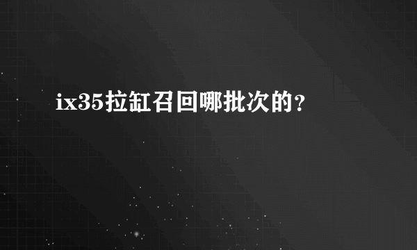 ix35拉缸召回哪批次的？