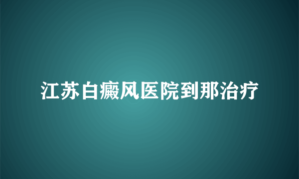 江苏白癜风医院到那治疗