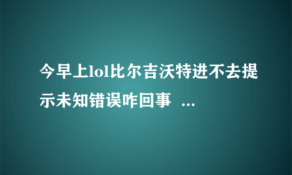 今早上lol比尔吉沃特进不去提示未知错误咋回事  别的区可？