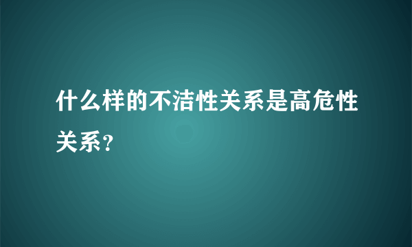 什么样的不洁性关系是高危性关系？