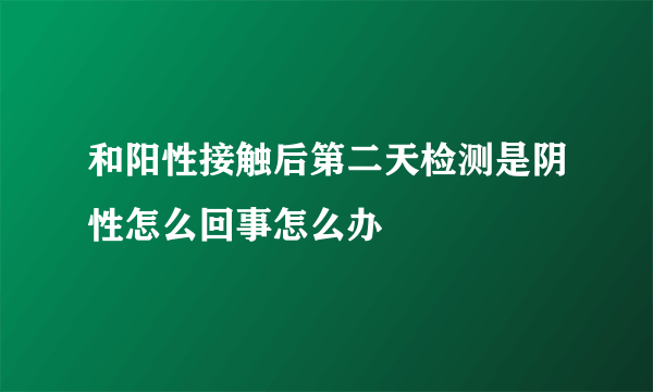 和阳性接触后第二天检测是阴性怎么回事怎么办