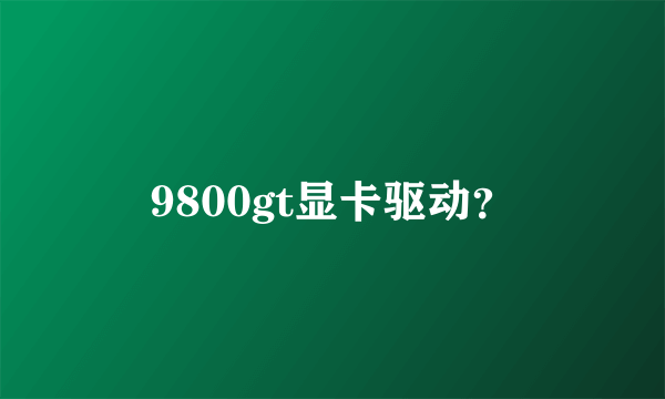 9800gt显卡驱动？