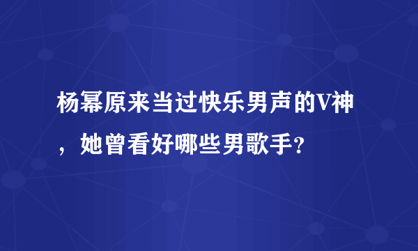 杨幂原来当过快乐男声的V神，她曾看好哪些男歌手？