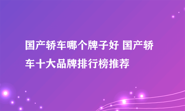 国产轿车哪个牌子好 国产轿车十大品牌排行榜推荐