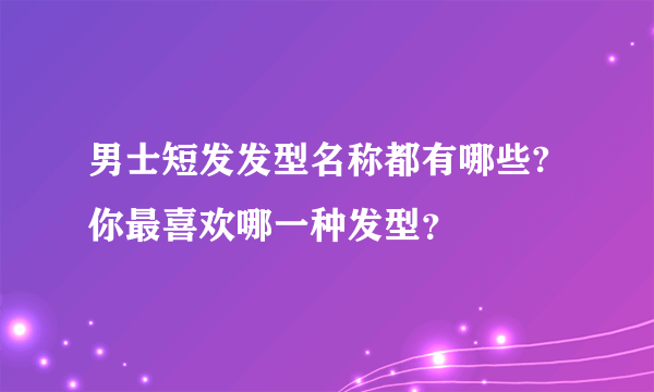 男士短发发型名称都有哪些? 你最喜欢哪一种发型？