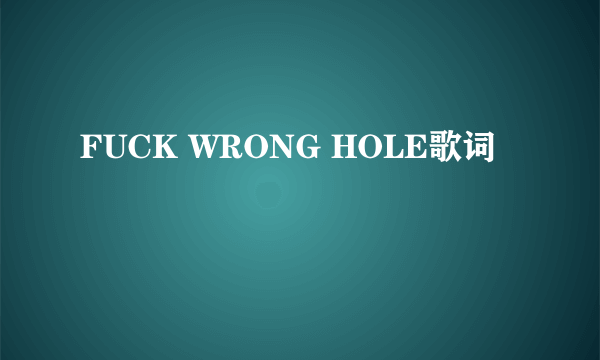 FUCK WRONG HOLE歌词