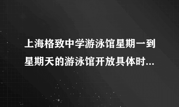 上海格致中学游泳馆星期一到星期天的游泳馆开放具体时间和票价(要准确的~)