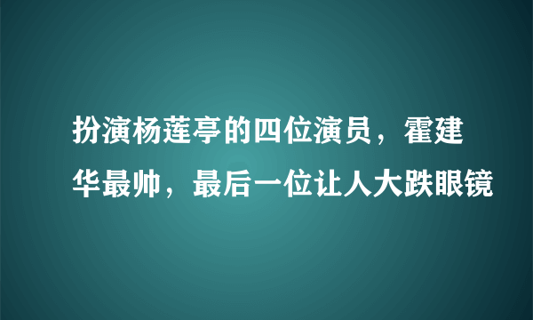 扮演杨莲亭的四位演员，霍建华最帅，最后一位让人大跌眼镜