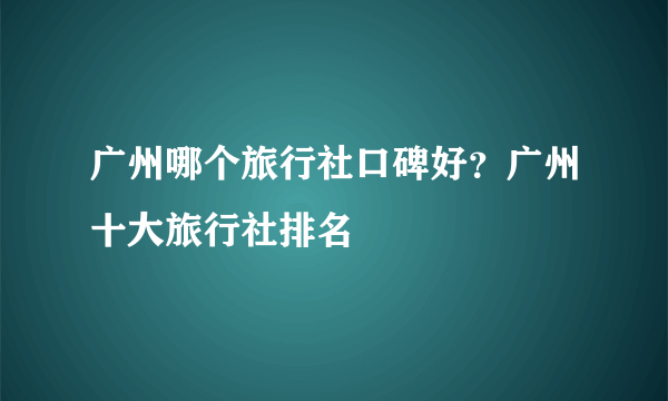 广州哪个旅行社口碑好？广州十大旅行社排名